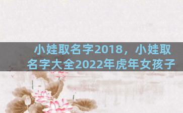 小娃取名字2018，小娃取名字大全2022年虎年女孩子