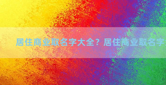 居住商业取名字大全？居住商业取名字大全最新