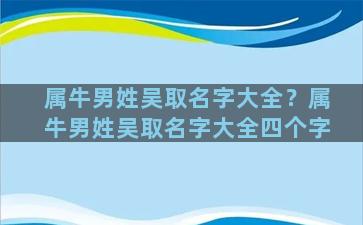 属牛男姓吴取名字大全？属牛男姓吴取名字大全四个字