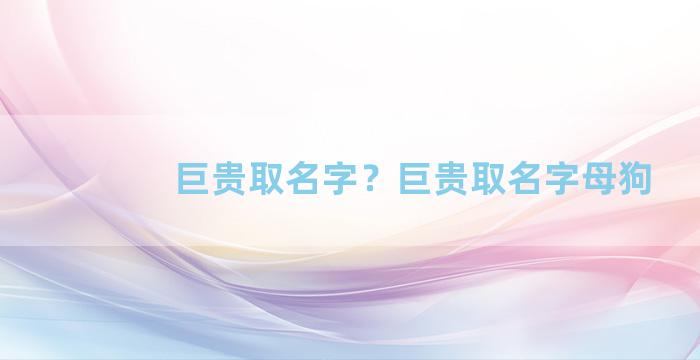 巨贵取名字？巨贵取名字母狗