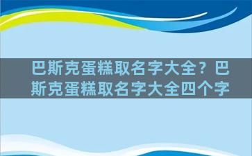 巴斯克蛋糕取名字大全？巴斯克蛋糕取名字大全四个字