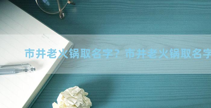 市井老火锅取名字？市井老火锅取名字怎么取