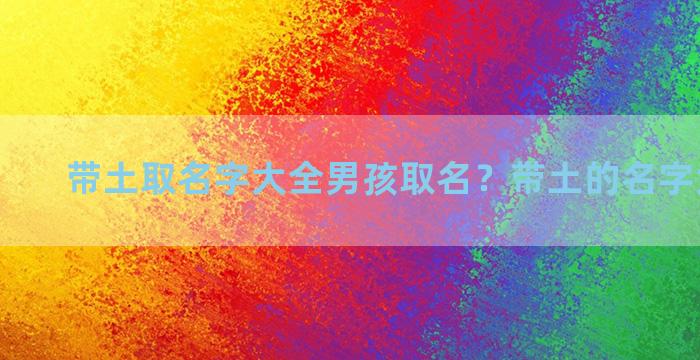 带土取名字大全男孩取名？带土的名字大全男孩