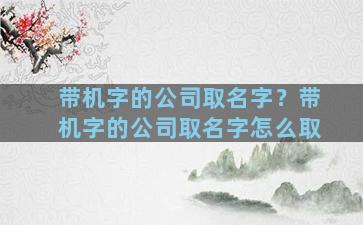 带机字的公司取名字？带机字的公司取名字怎么取