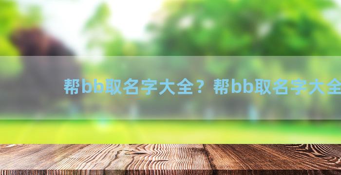 帮bb取名字大全？帮bb取名字大全男孩