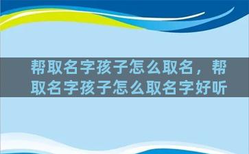 帮取名字孩子怎么取名，帮取名字孩子怎么取名字好听