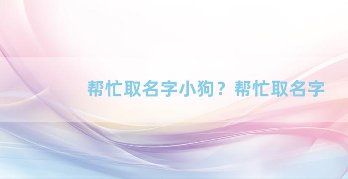 帮忙取名字小狗？帮忙取名字