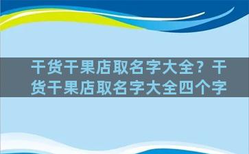 干货干果店取名字大全？干货干果店取名字大全四个字