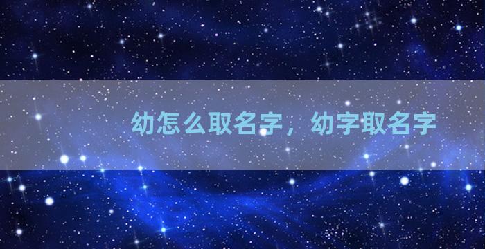 幼怎么取名字，幼字取名字