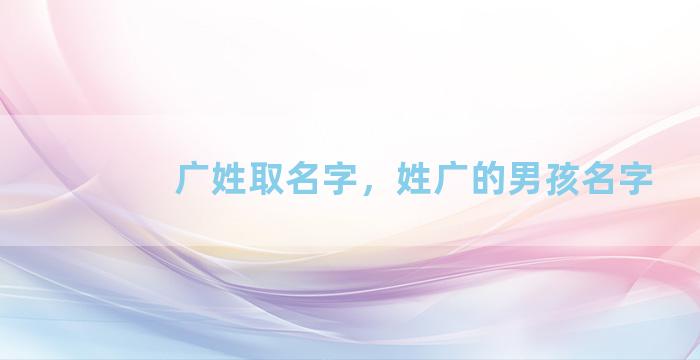 广姓取名字，姓广的男孩名字