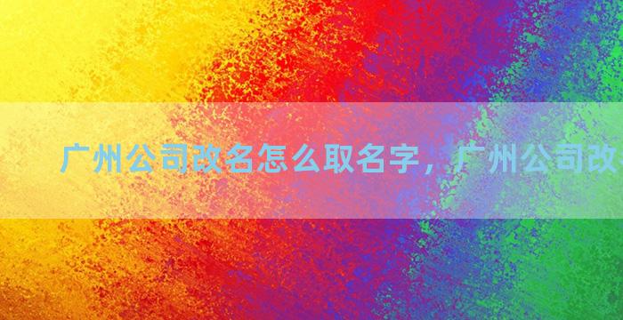 广州公司改名怎么取名字，广州公司改名字流程