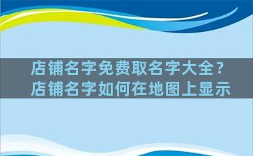 店铺名字免费取名字大全？店铺名字如何在地图上显示