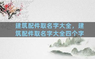 建筑配件取名字大全，建筑配件取名字大全四个字