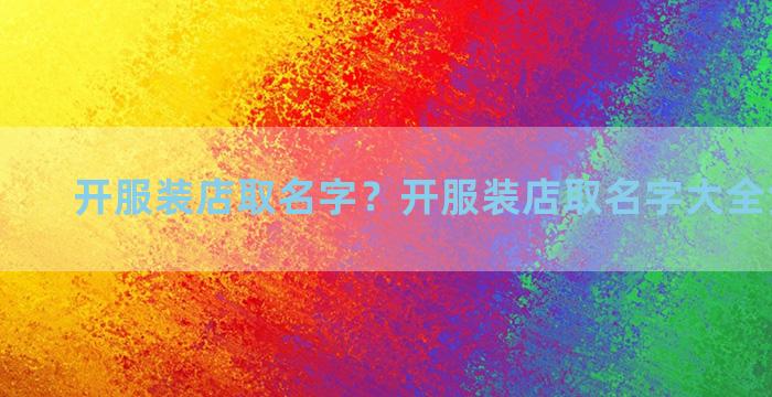 开服装店取名字？开服装店取名字大全免费查询