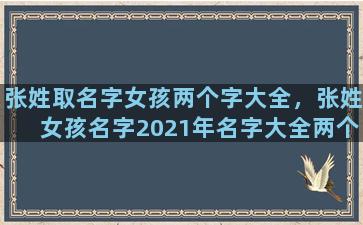 张姓取名字女孩两个字大全，张姓女孩名字2021年名字大全两个字