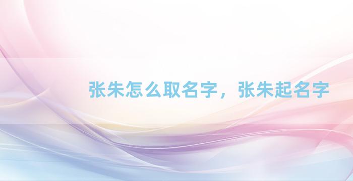 张朱怎么取名字，张朱起名字