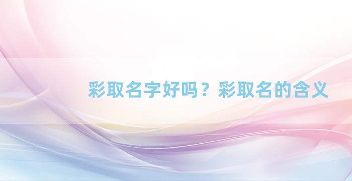 彩取名字好吗？彩取名的含义