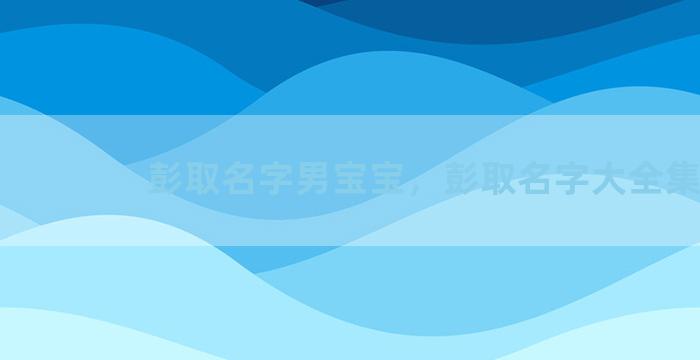 彭取名字男宝宝，彭取名字大全集