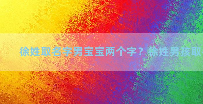 徐姓取名字男宝宝两个字？徐姓男孩取名两个字