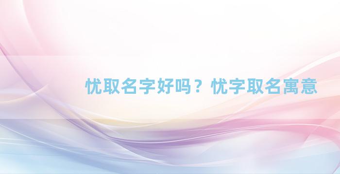 忧取名字好吗？忧字取名寓意