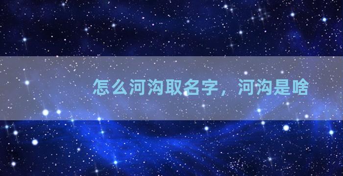 怎么河沟取名字，河沟是啥