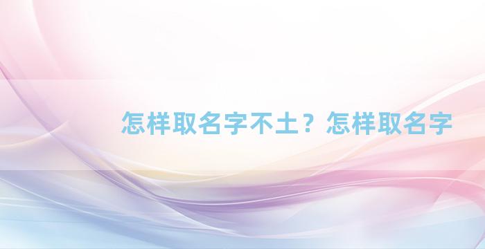 怎样取名字不土？怎样取名字