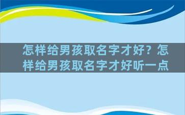 怎样给男孩取名字才好？怎样给男孩取名字才好听一点