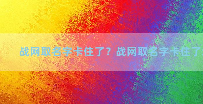 战网取名字卡住了？战网取名字卡住了怎么解决