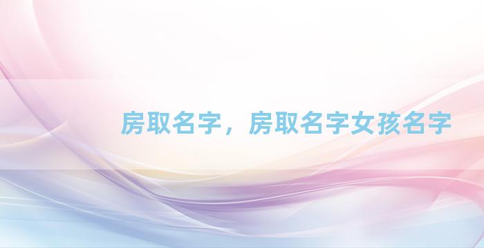 房取名字，房取名字女孩名字