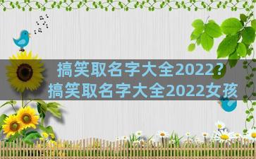 搞笑取名字大全2022？搞笑取名字大全2022女孩