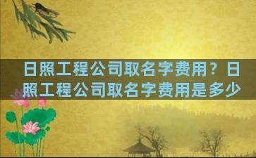 日照工程公司取名字费用？日照工程公司取名字费用是多少