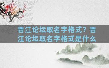 晋江论坛取名字格式？晋江论坛取名字格式是什么