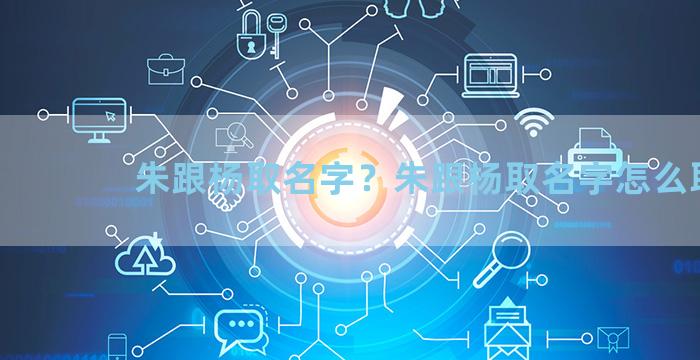 朱跟杨取名字？朱跟杨取名字怎么取