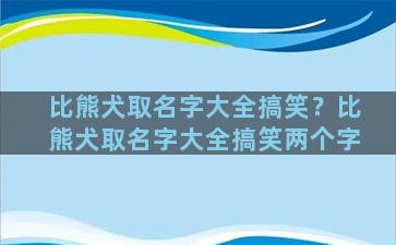 比熊犬取名字大全搞笑？比熊犬取名字大全搞笑两个字