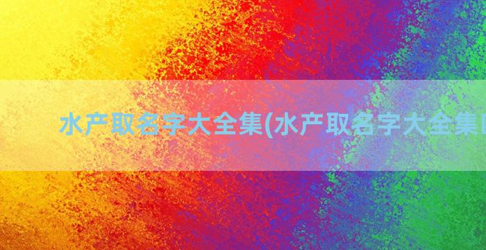 水产取名字大全集(水产取名字大全集四个字)