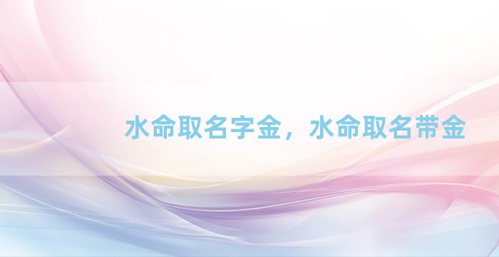 水命取名字金，水命取名带金