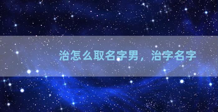 治怎么取名字男，治字名字