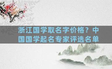 浙江国学取名字价格？中国国学起名专家评选名单