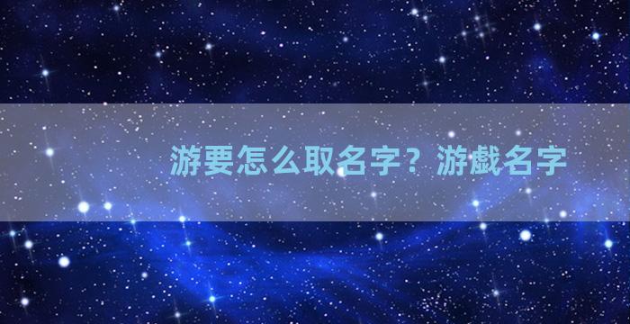 游要怎么取名字？游戯名字