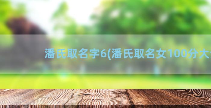 潘氏取名字6(潘氏取名女100分大全)