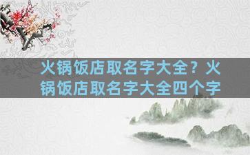 火锅饭店取名字大全？火锅饭店取名字大全四个字