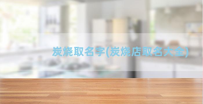 炭烧取名字(炭烧店取名大全)