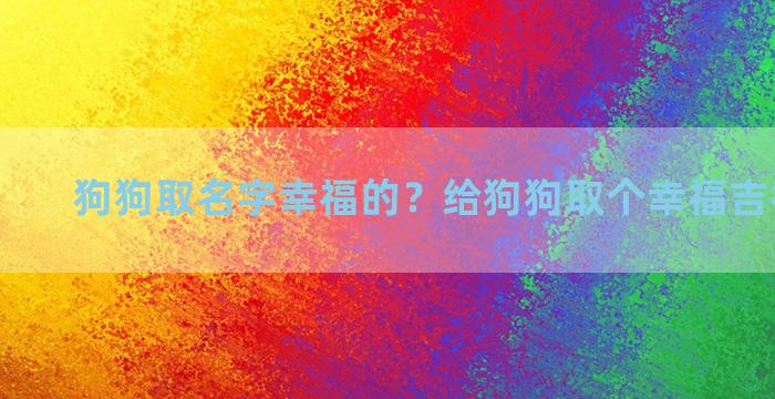 狗狗取名字幸福的？给狗狗取个幸福吉祥的名字