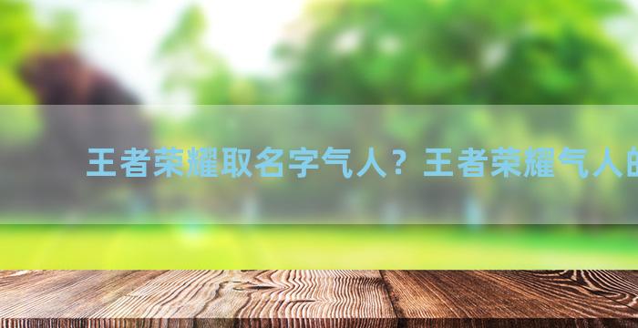 王者荣耀取名字气人？王者荣耀气人的名字