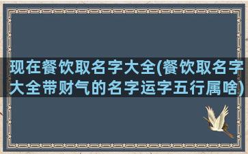 现在餐饮取名字大全(餐饮取名字大全带财气的名字运字五行属啥)