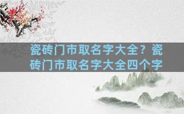 瓷砖门市取名字大全？瓷砖门市取名字大全四个字