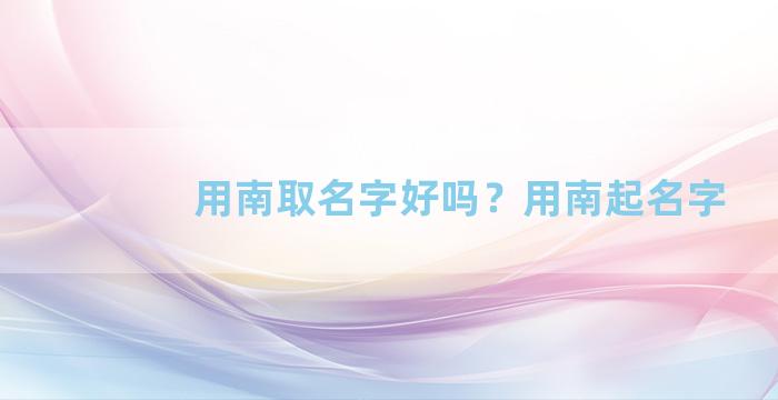 用南取名字好吗？用南起名字