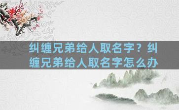 纠缠兄弟给人取名字？纠缠兄弟给人取名字怎么办