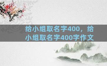 给小组取名字400，给小组取名字400字作文