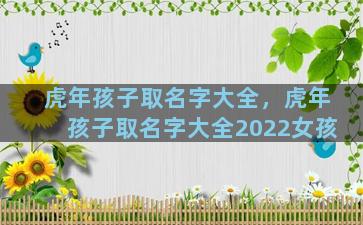 虎年孩子取名字大全，虎年孩子取名字大全2022女孩